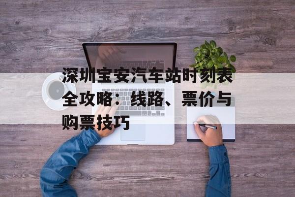 深圳宝安汽车站时刻表全攻略:线路、票价与购票技巧-第1张图片- 深圳宝安汽车站时刻表全攻略:线路、票价与购票技巧-第1张图片-